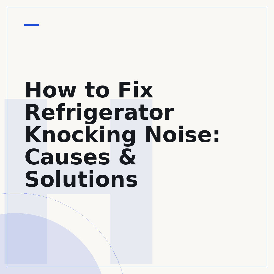 How to Fix Refrigerator Knocking Noise: Causes & Solutions