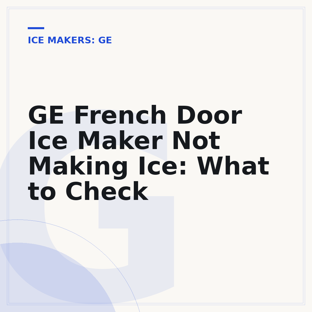 GE French Door Ice Maker Not Making Ice: What to Check