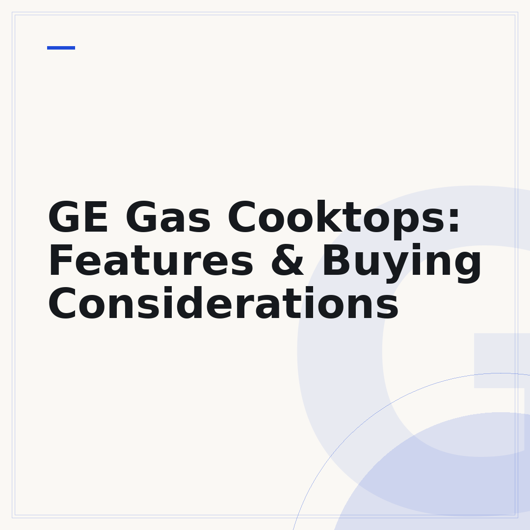 GE Gas Cooktops: Features & Buying Considerations