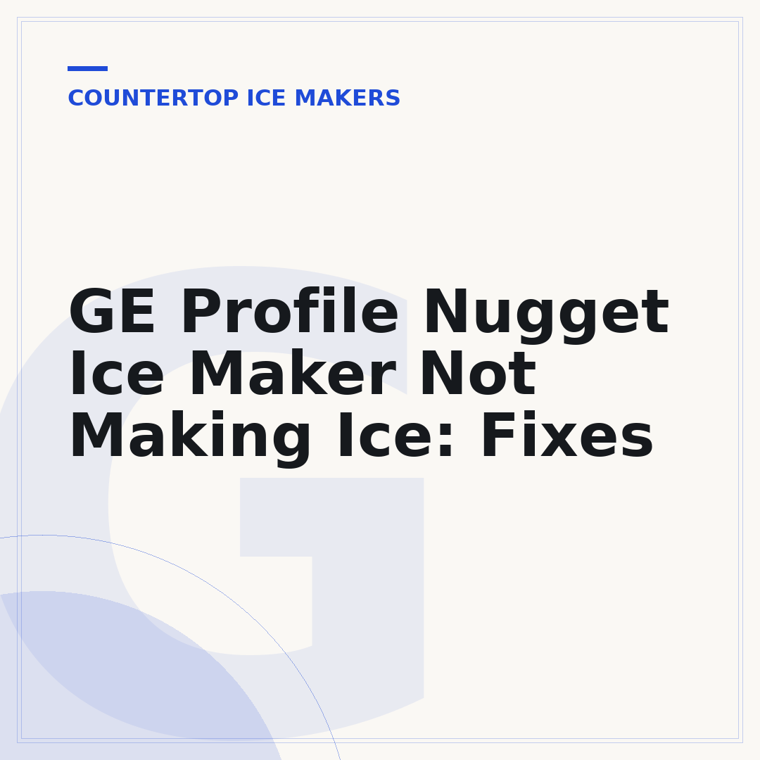 GE Profile Nugget Ice Maker Not Making Ice: Fixes
