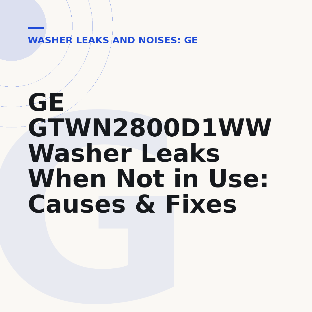 GE GTWN2800D1WW Washer Leaks When Not in Use: Causes & Fixes