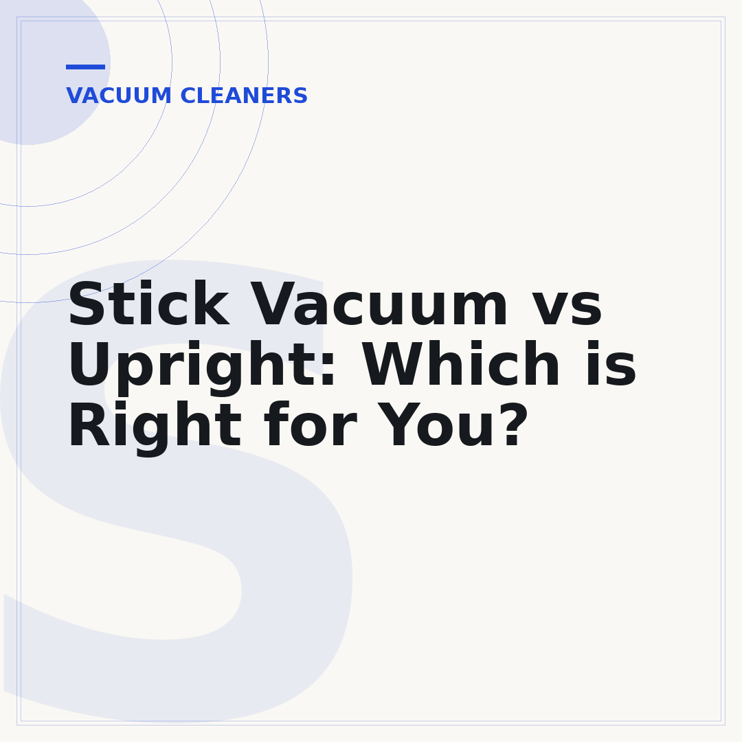 Stick Vacuum vs Upright: Which is Right for You?